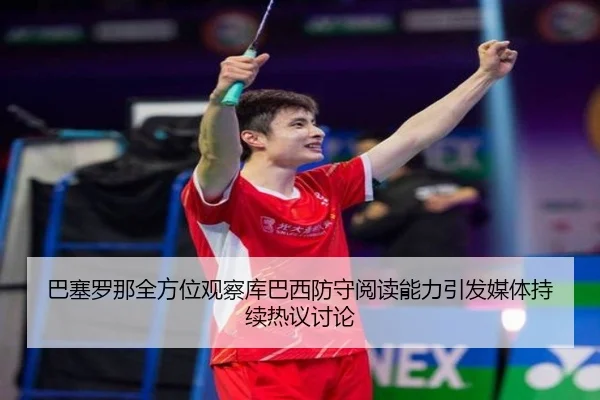 巴塞罗那全方位观察库巴西防守阅读能力引发媒体持续热议讨论 | pg