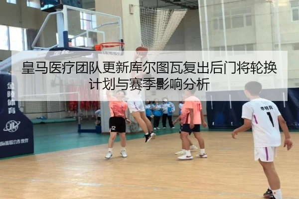 皇马医疗团队更新库尔图瓦复出后门将轮换计划与赛季影响分析 | pg