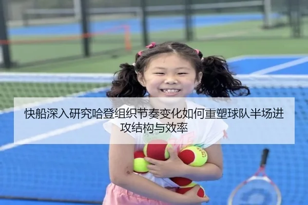 快船深入研究哈登组织节奏变化如何重塑球队半场进攻结构与效率（pg）