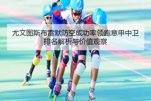 尤文图斯布雷默防空成功率领跑意甲中卫排名解析与价值观察（pg）