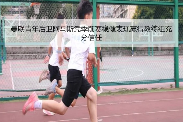 曼联青年后卫阿马斯凭季前赛稳健表现赢得教练组充分信任（pg）