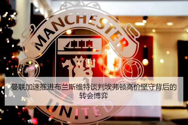 曼联加速推进布兰斯维特谈判埃弗顿高价坚守背后的转会博弈 | pg