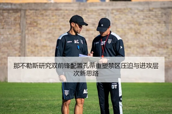 那不勒斯研究双前锋配置孔蒂重塑禁区压迫与进攻层次新思路 | pg